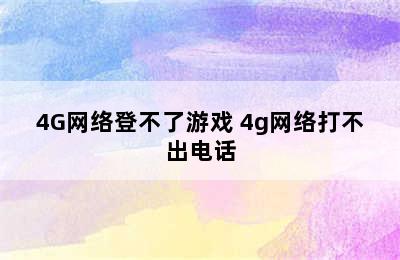 4G网络登不了游戏 4g网络打不出电话